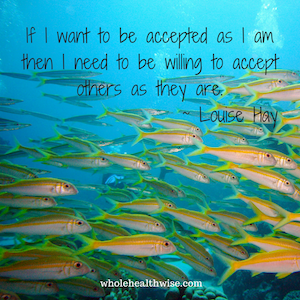 If I want to be accepted as I am then I need to be willing to accept others as they are. – Louise Hay 
